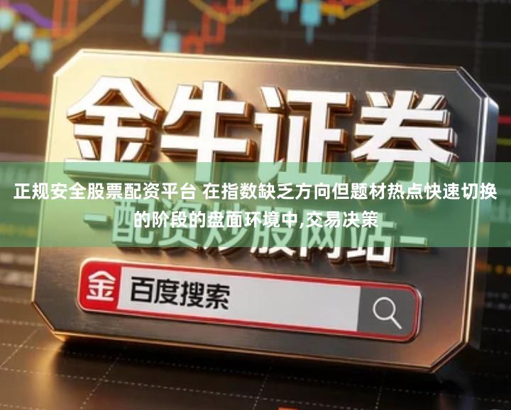 正规安全股票配资平台 在指数缺乏方向但题材热点快速切换的阶段的盘面环境中,交易决策