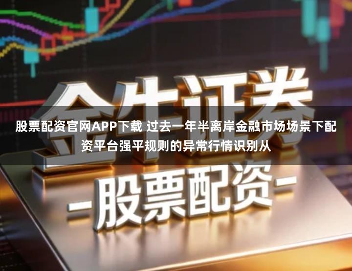 股票配资官网APP下载 过去一年半离岸金融市场场景下配资平台强平规则的异常行情识别从