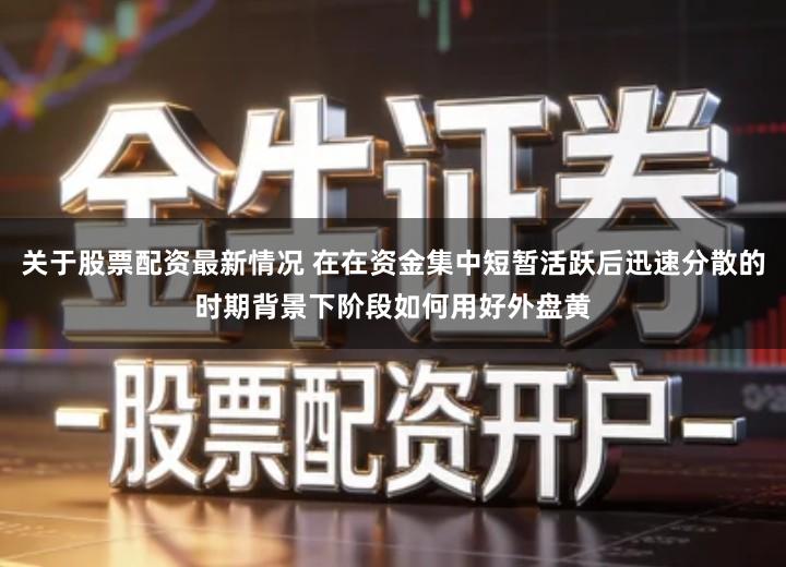关于股票配资最新情况 在在资金集中短暂活跃后迅速分散的时期背景下阶段如何用好外盘黄