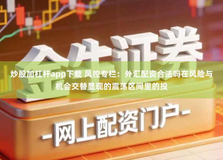 炒股加杠杆app下载 风控专栏：外汇配资合法吗在风险与机会交替显现的震荡区间里的投