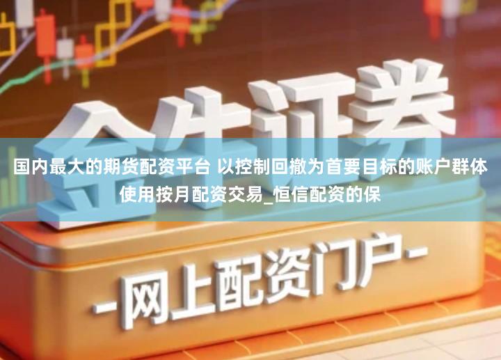 国内最大的期货配资平台 以控制回撤为首要目标的账户群体使用按月配资交易_恒信配资的保
