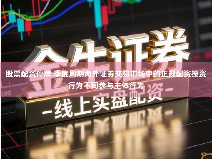 股票配资停牌 季度周期海外证券交易市场中的正规配资投资行为不同参与主体行为