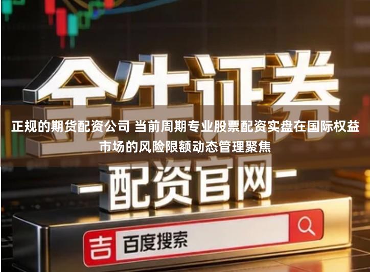 正规的期货配资公司 当前周期专业股票配资实盘在国际权益市场的风险限额动态管理聚焦