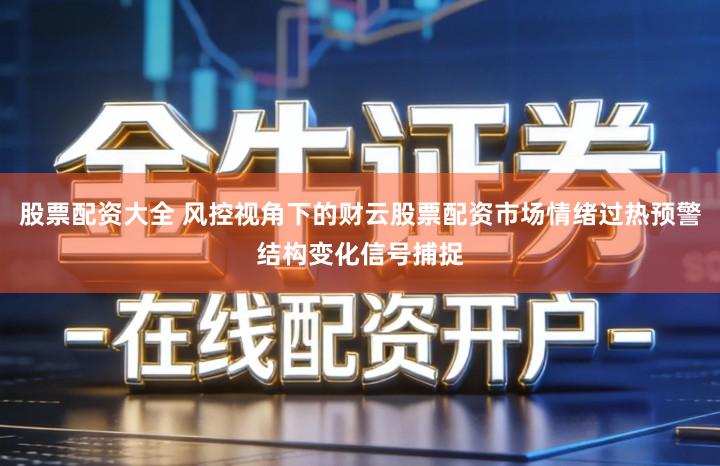 股票配资大全 风控视角下的财云股票配资市场情绪过热预警结构变化信号捕捉