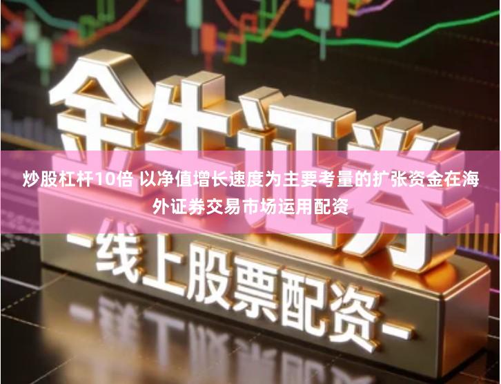 炒股杠杆10倍 以净值增长速度为主要考量的扩张资金在海外证券交易市场运用配资
