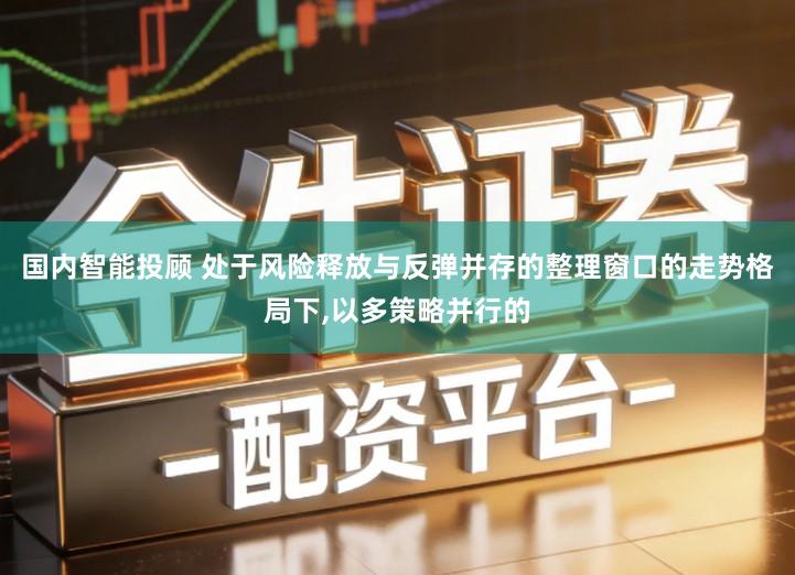 国内智能投顾 处于风险释放与反弹并存的整理窗口的走势格局下,以多策略并行的