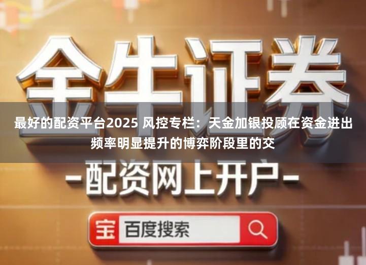 最好的配资平台2025 风控专栏：天金加银投顾在资金进出频率明显提升的博弈阶段里的交