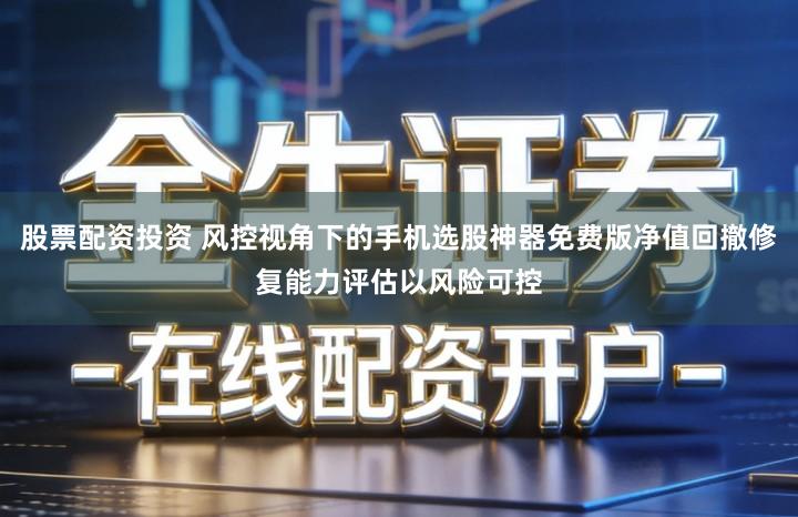 股票配资投资 风控视角下的手机选股神器免费版净值回撤修复能力评估以风险可控