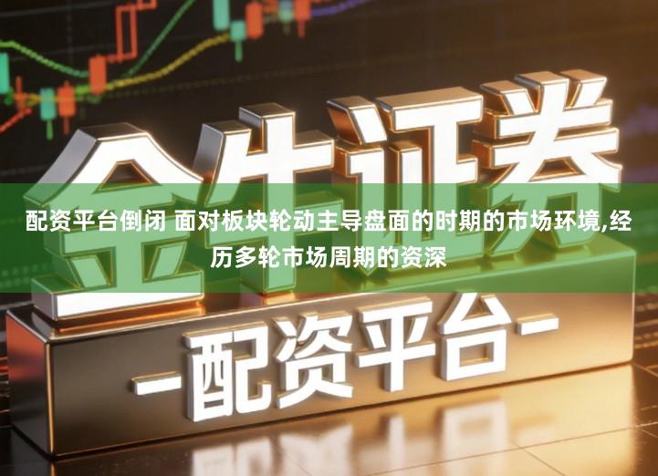 配资平台倒闭 面对板块轮动主导盘面的时期的市场环境,经历多轮市场周期的资深