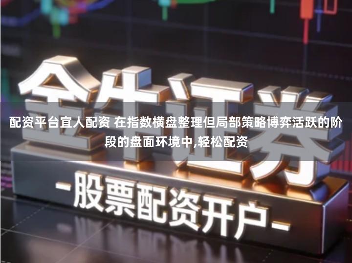 配资平台宜人配资 在指数横盘整理但局部策略博弈活跃的阶段的盘面环境中,轻松配资