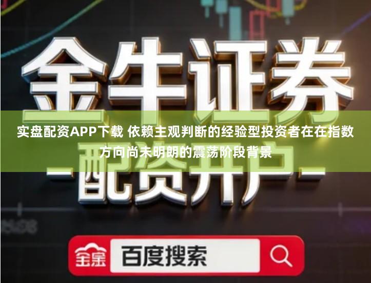实盘配资APP下载 依赖主观判断的经验型投资者在在指数方向尚未明朗的震荡阶段背景