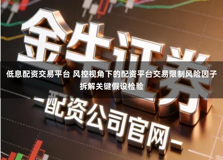 低息配资交易平台 风控视角下的配资平台交易限制风险因子拆解关键假设检验