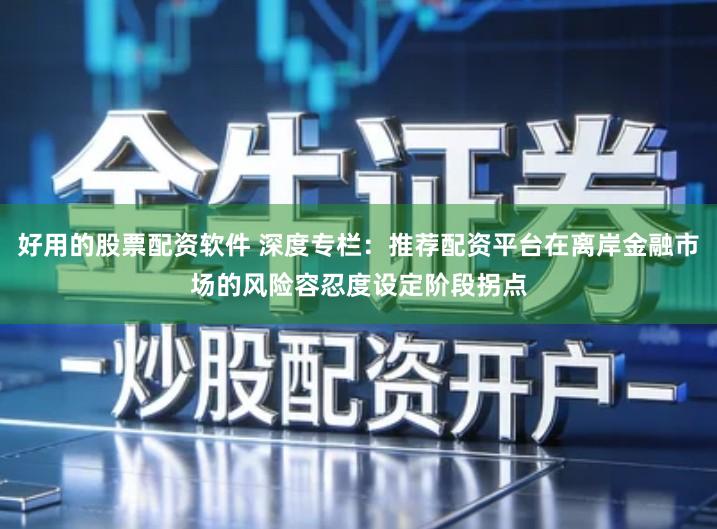 好用的股票配资软件 深度专栏：推荐配资平台在离岸金融市场的风险容忍度设定阶段拐点