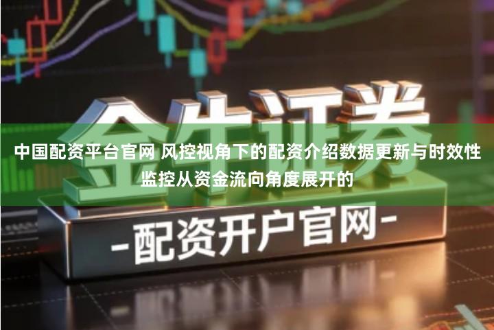 中国配资平台官网 风控视角下的配资介绍数据更新与时效性监控从资金流向角度展开的