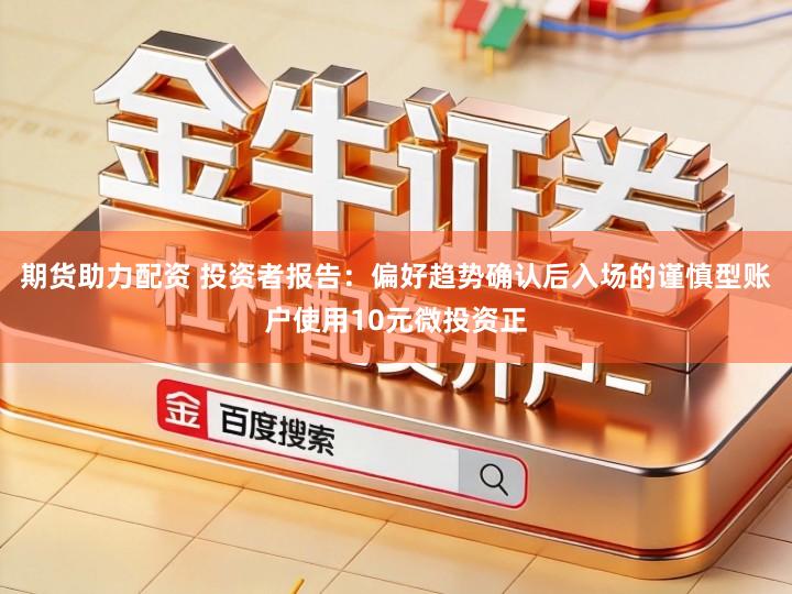 期货助力配资 投资者报告：偏好趋势确认后入场的谨慎型账户使用10元微投资正