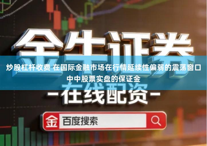 炒股杠杆收费 在国际金融市场在行情延续性偏弱的震荡窗口中中股票实盘的保证金
